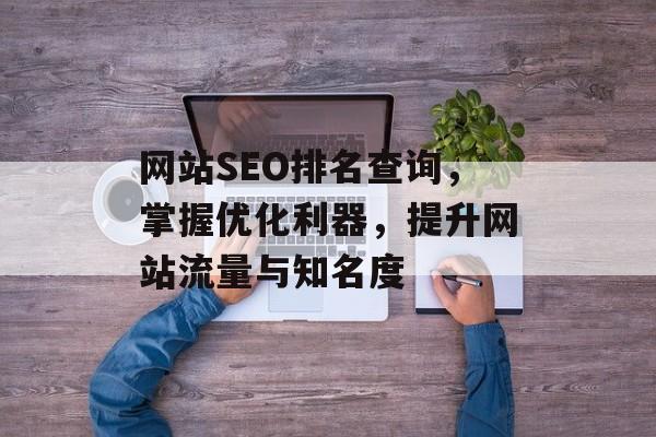 网站SEO排名查询,掌握优化利器,提升网站流量与知名度 网站SEO排名查询,掌握优化利器,提升网站流量与知名度