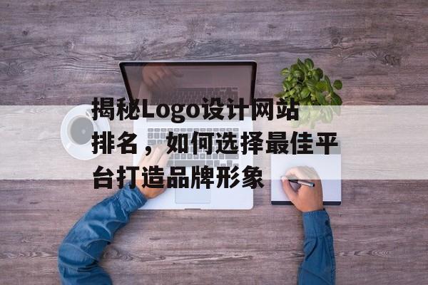 揭秘Logo设计网站排名,如何选择最佳平台打造品牌形象 揭秘Logo设计网站排名,如何选择最佳平台打造品牌形象