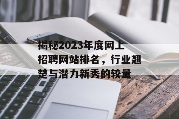 揭秘2023年度网上招聘网站排名,行业翘楚与潜力新秀的较量 揭秘2023年度网上招聘网站排名,行业翘楚与潜力新秀的较量