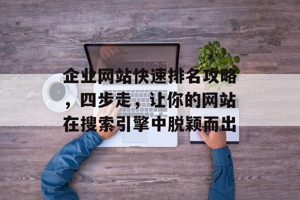 企业网站快速排名攻略，四步走，让你的网站在搜索引擎中脱颖而出