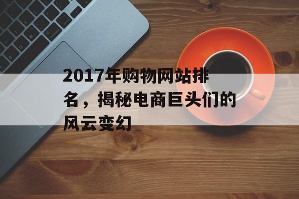 2017年购物网站排名，揭秘电商巨头们的风云变幻