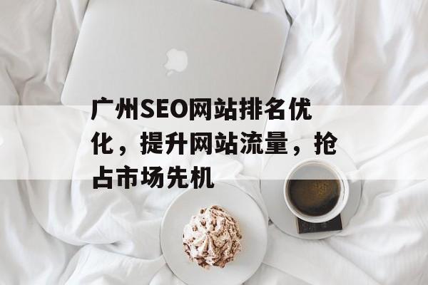 广州SEO网站排名优化,提升网站流量,抢占市场先机 广州SEO网站排名优化,提升网站流量,抢占市场先机