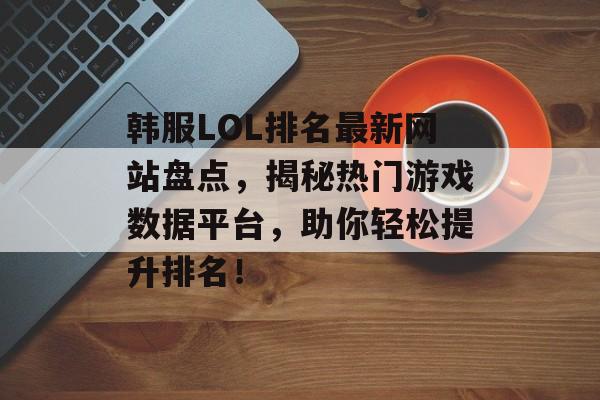 韩服LOL排名最新网站盘点,揭秘热门游戏数据平台,助你轻松提升排名! 韩服LOL排名最新网站盘点,揭秘热门游戏数据平台,助你轻松提升排名!