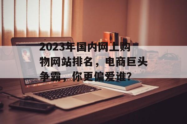 2023年国内网上购物网站排名,电商巨头争霸,你更偏爱谁? 2023年国内网上购物网站排名,电商巨头争霸,你更偏爱谁?