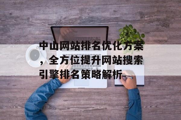 中山网站排名优化方案,全方位提升网站搜索引擎排名策略解析 中山网站排名优化方案,全方位提升网站搜索引擎排名策略解析