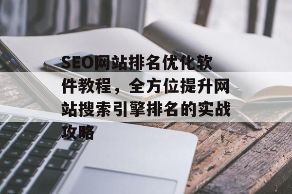 SEO网站排名优化软件教程,全方位提升网站搜索引擎排名的实战攻略 SEO网站排名优化软件教程,全方位提升网站搜索引擎排名的实战攻略
