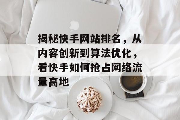 揭秘快手网站排名，从内容创新到算法优化，看快手如何抢占网络流量高地