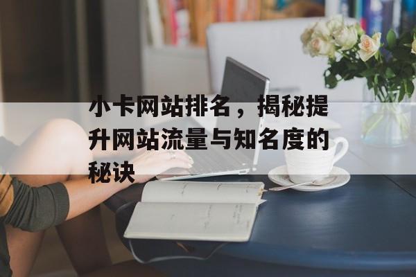 小卡网站排名,揭秘提升网站流量与知名度的秘诀 小卡网站排名,揭秘提升网站流量与知名度的秘诀