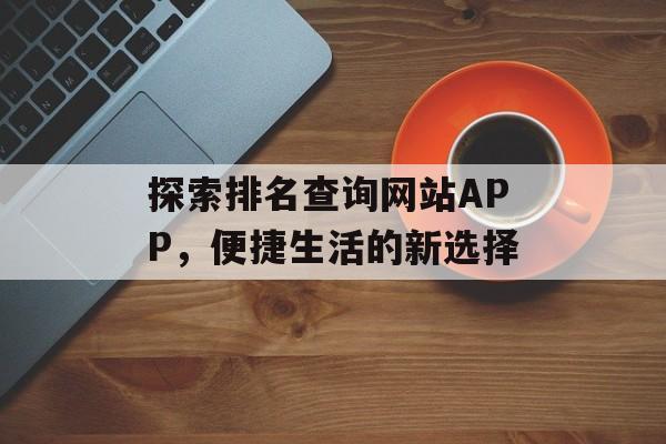 探索排名查询网站APP,便捷生活的新选择 探索排名查询网站APP,便捷生活的新选择
