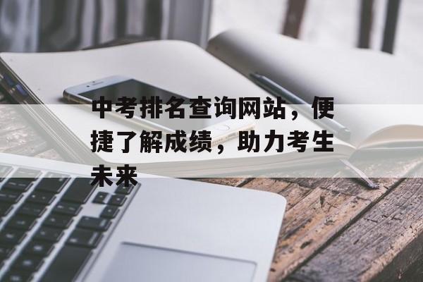 中考排名查询网站，便捷了解成绩，助力考生未来