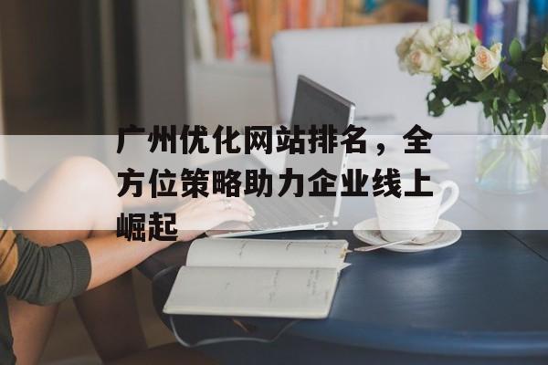 广州优化网站排名,全方位策略助力企业线上崛起 广州优化网站排名,全方位策略助力企业线上崛起