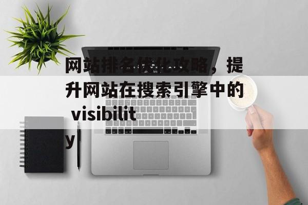 网站排名优化攻略,提升网站在搜索引擎中的 visibility 网站排名优化攻略,提升网站在搜索引擎中的 visibility