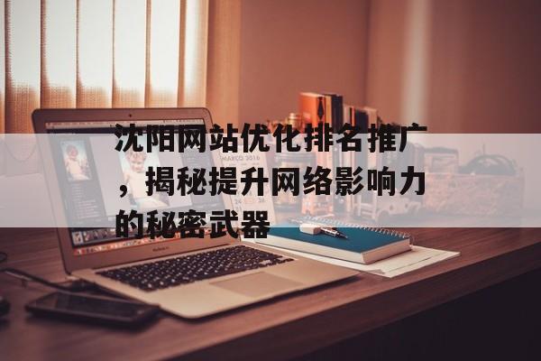 沈阳网站优化排名推广,揭秘提升网络影响力的秘密武器 沈阳网站优化排名推广,揭秘提升网络影响力的秘密武器