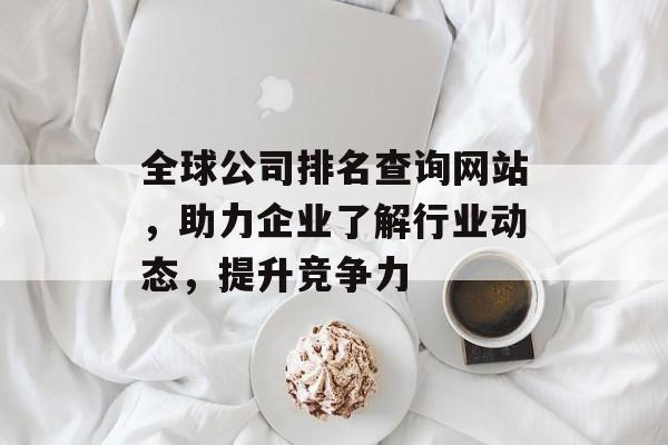 全球公司排名查询网站，助力企业了解行业动态，提升竞争力