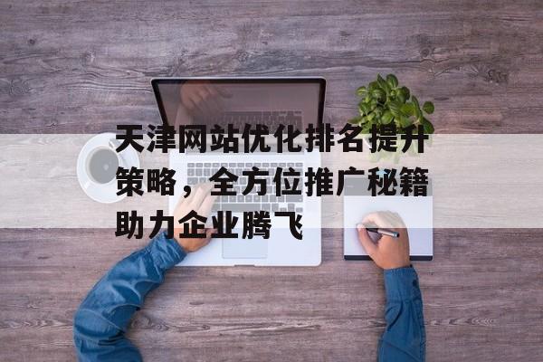 天津网站优化排名提升策略,全方位推广秘籍助力企业腾飞 天津网站优化排名提升策略,全方位推广秘籍助力企业腾飞