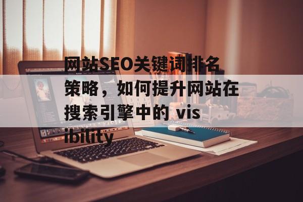 网站SEO关键词排名策略,如何提升网站在搜索引擎中的 visibility 网站SEO关键词排名策略,如何提升网站在搜索引擎中的 visibility