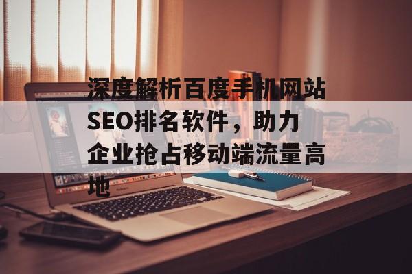 深度解析百度手机网站SEO排名软件，助力企业抢占移动端流量高地