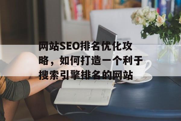 网站SEO排名优化攻略，如何打造一个利于搜索引擎排名的网站