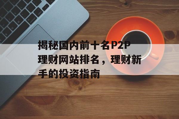 揭秘国内前十名P2P理财网站排名，理财新手的投资指南