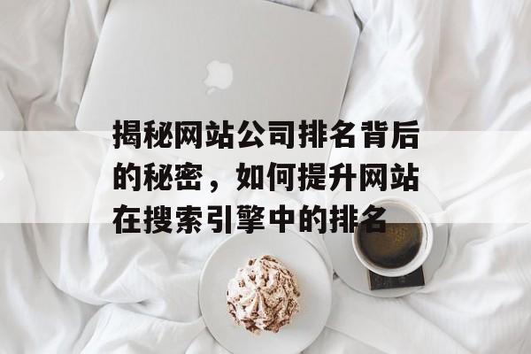 揭秘网站公司排名背后的秘密，如何提升网站在搜索引擎中的排名