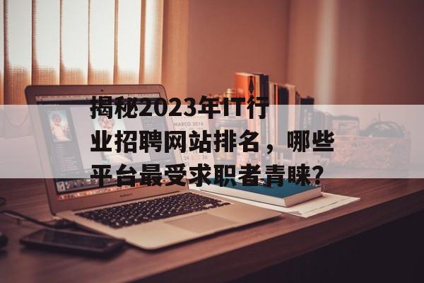 揭秘2023年IT行业招聘网站排名,哪些平台最受求职者青睐? 揭秘2023年IT行业招聘网站排名,哪些平台最受求职者青睐?