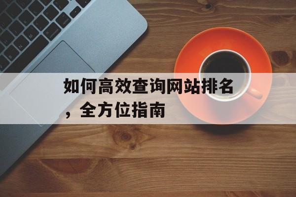 如何高效查询网站排名,全方位指南 如何高效查询网站排名,全方位指南