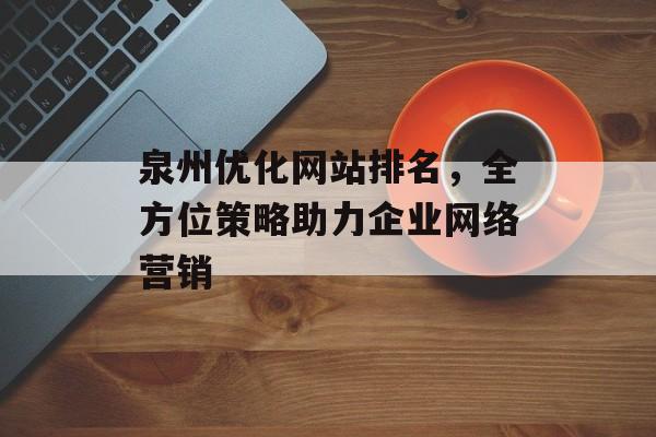 泉州优化网站排名,全方位策略助力企业网络营销 泉州优化网站排名,全方位策略助力企业网络营销