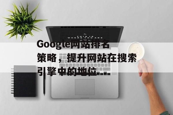 Google网站排名策略,提升网站在搜索引擎中的地位 Google网站排名策略,提升网站在搜索引擎中的地位