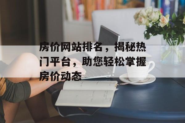 房价网站排名，揭秘热门平台，助您轻松掌握房价动态