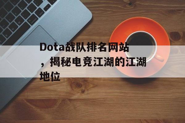 Dota战队排名网站，揭秘电竞江湖的江湖地位