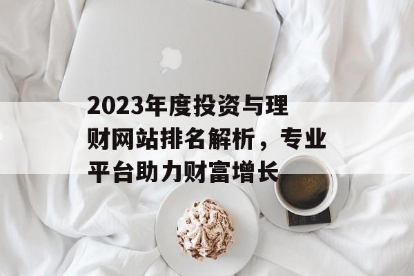2023年度投资与理财网站排名解析,专业平台助力财富增长 2023年度投资与理财网站排名解析,专业平台助力财富增长