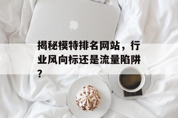 揭秘模特排名网站,行业风向标还是流量陷阱? 揭秘模特排名网站,行业风向标还是流量陷阱?