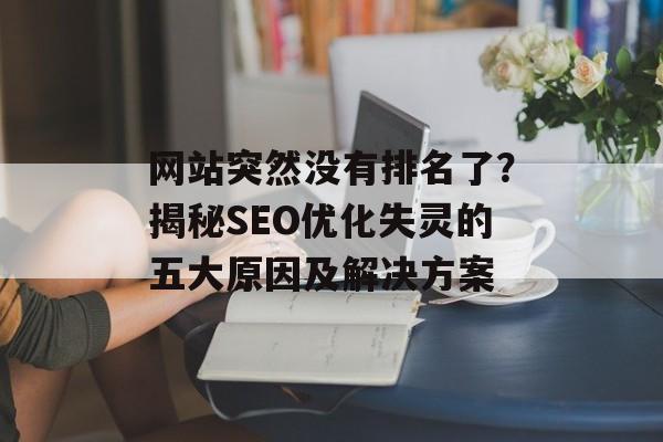 网站突然没有排名了？揭秘SEO优化失灵的五大原因及解决方案