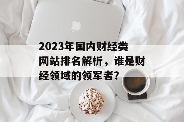 2023年国内财经类网站排名解析，谁是财经领域的领军者？
