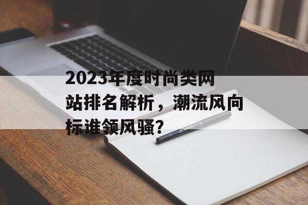 2023年度时尚类网站排名解析,潮流风向标谁领风骚? 2023年度时尚类网站排名解析,潮流风向标谁领风骚?
