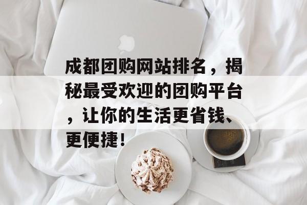 成都团购网站排名,揭秘最受欢迎的团购平台,让你的生活更省钱、更便捷! 成都团购网站排名,揭秘最受欢迎的团购平台,让你的生活更省钱、更便捷!