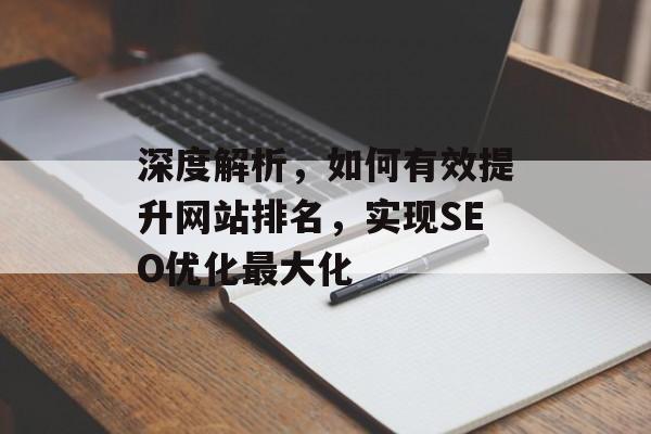 深度解析,如何有效提升网站排名,实现SEO优化最大化 深度解析,如何有效提升网站排名,实现SEO优化最大化
