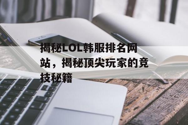揭秘LOL韩服排名网站,揭秘顶尖玩家的竞技秘籍 揭秘LOL韩服排名网站,揭秘顶尖玩家的竞技秘籍
