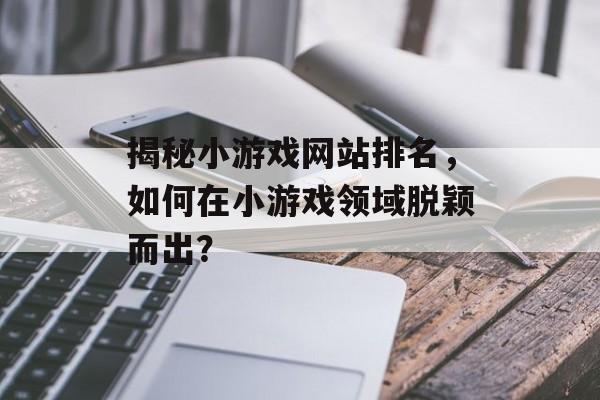 揭秘小游戏网站排名,如何在小游戏领域脱颖而出? 揭秘小游戏网站排名,如何在小游戏领域脱颖而出?