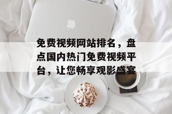 免费视频网站排名，盘点国内热门免费视频平台，让您畅享观影盛宴