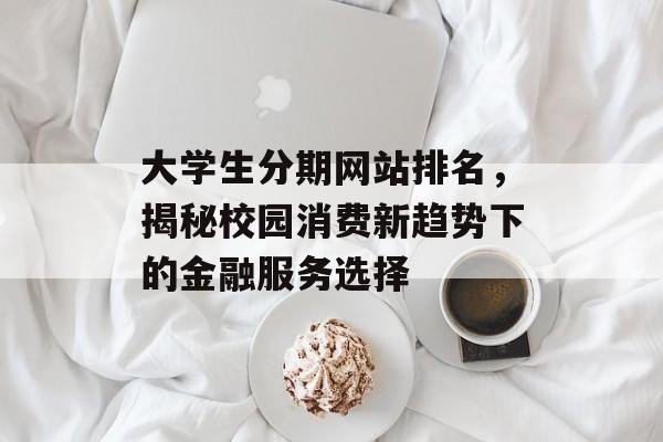 大学生分期网站排名,揭秘校园消费新趋势下的金融服务选择 大学生分期网站排名,揭秘校园消费新趋势下的金融服务选择