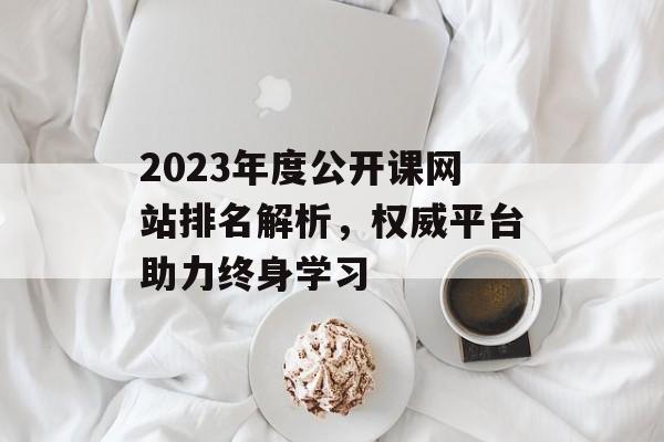 2023年度公开课网站排名解析,权威平台助力终身学习 2023年度公开课网站排名解析,权威平台助力终身学习