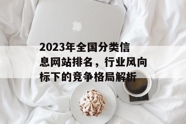 2023年全国分类信息网站排名,行业风向标下的竞争格局解析 2023年全国分类信息网站排名,行业风向标下的竞争格局解析