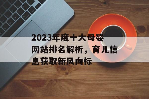 2023年度十大母婴网站排名解析,育儿信息获取新风向标 2023年度十大母婴网站排名解析,育儿信息获取新风向标