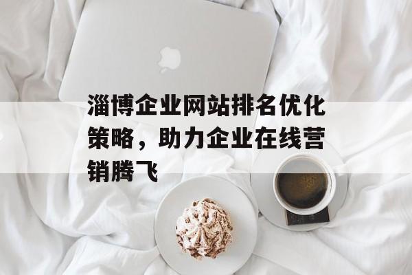 淄博企业网站排名优化策略，助力企业在线营销腾飞