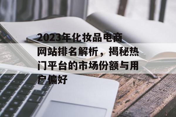 2023年化妆品电商网站排名解析，揭秘热门平台的市场份额与用户偏好