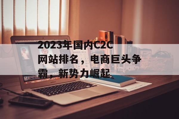 2023年国内C2C网站排名，电商巨头争霸，新势力崛起