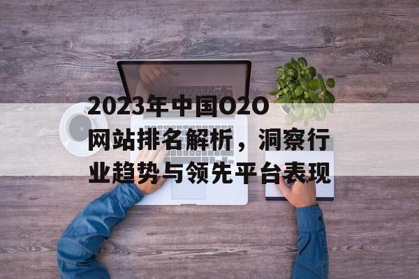 2023年中国O2O网站排名解析，洞察行业趋势与领先平台表现