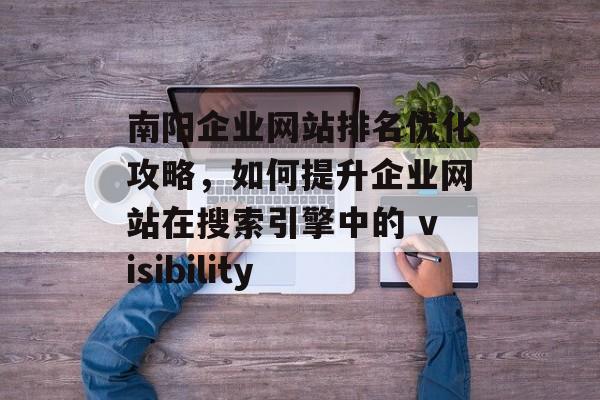 南阳企业网站排名优化攻略,如何提升企业网站在搜索引擎中的 visibility 南阳企业网站排名优化攻略,如何提升企业网站在搜索引擎中的 visibility