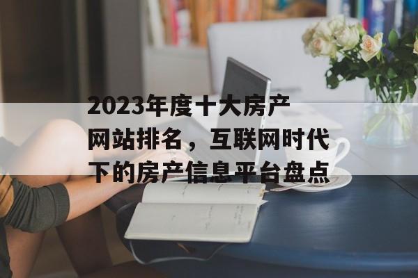 2023年度十大房产网站排名,互联网时代下的房产信息平台盘点 2023年度十大房产网站排名,互联网时代下的房产信息平台盘点